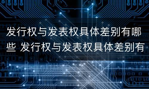 发行权与发表权具体差别有哪些 发行权与发表权具体差别有哪些原因