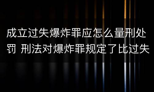 成立过失爆炸罪应怎么量刑处罚 刑法对爆炸罪规定了比过失爆炸罪