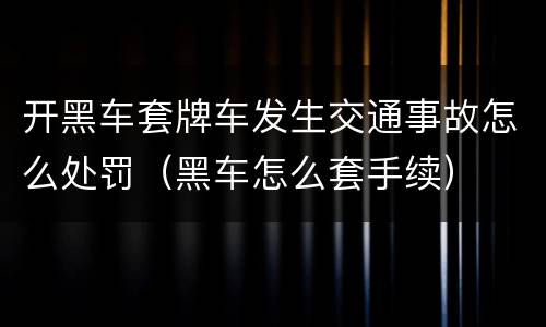 开黑车套牌车发生交通事故怎么处罚（黑车怎么套手续）