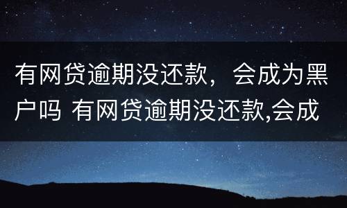 有网贷逾期没还款，会成为黑户吗 有网贷逾期没还款,会成为黑户吗