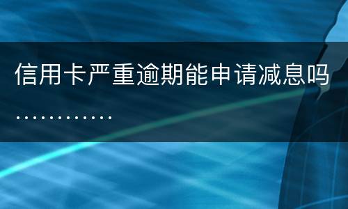 信用卡严重逾期能申请减息吗…………