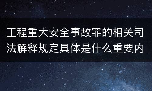 工程重大安全事故罪的相关司法解释规定具体是什么重要内容
