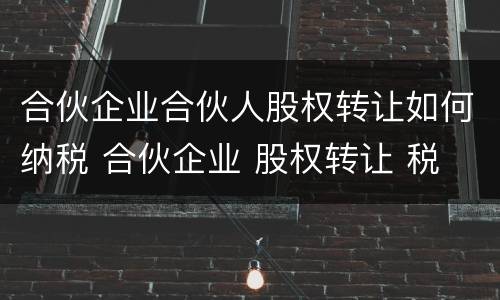 合伙企业合伙人股权转让如何纳税 合伙企业 股权转让 税