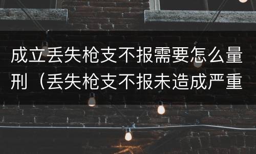 成立丢失枪支不报需要怎么量刑（丢失枪支不报未造成严重后果）