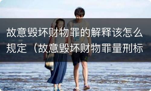 故意毁坏财物罪的解释该怎么规定（故意毁坏财物罪量刑标准2020）
