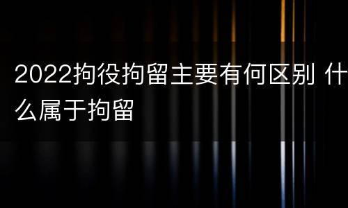 2022拘役拘留主要有何区别 什么属于拘留