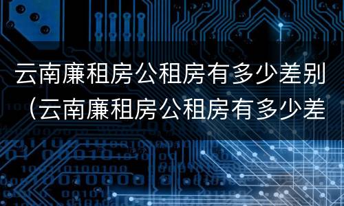 云南廉租房公租房有多少差别（云南廉租房公租房有多少差别啊）