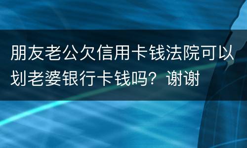 朋友老公欠信用卡钱法院可以划老婆银行卡钱吗？谢谢