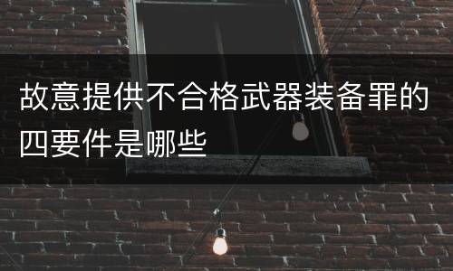 故意提供不合格武器装备罪的四要件是哪些