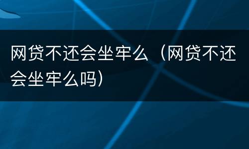网贷不还会坐牢么（网贷不还会坐牢么吗）