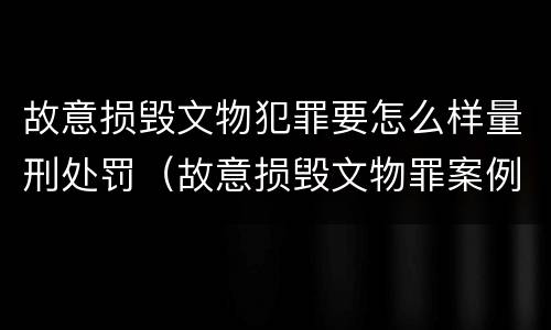 故意损毁文物犯罪要怎么样量刑处罚（故意损毁文物罪案例）