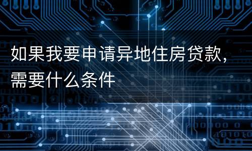 如果我要申请异地住房贷款，需要什么条件
