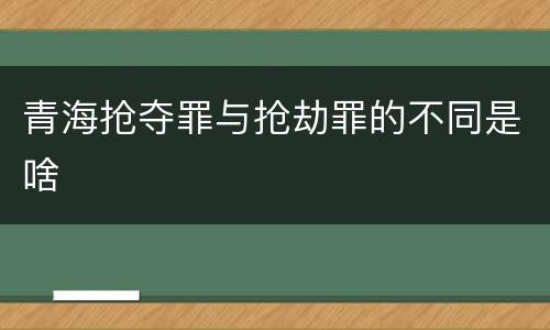 青海抢夺罪与抢劫罪的不同是啥