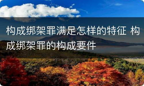 构成绑架罪满足怎样的特征 构成绑架罪的构成要件
