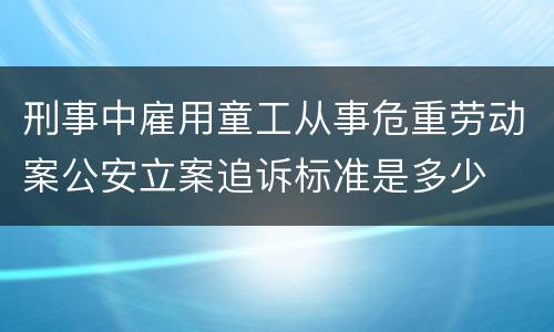刑事中雇用童工从事危重劳动案公安立案追诉标准是多少