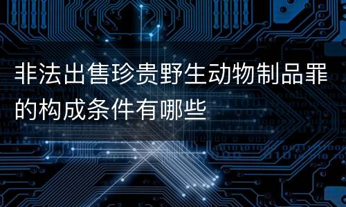 非法出售珍贵野生动物制品罪的构成条件有哪些