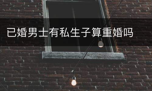 已婚男士有私生子算重婚吗