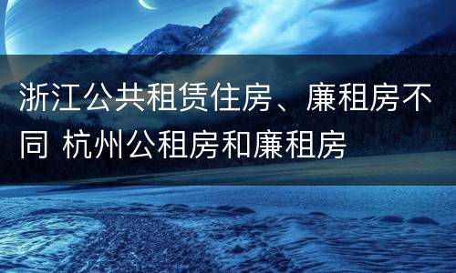 浙江公共租赁住房、廉租房不同 杭州公租房和廉租房