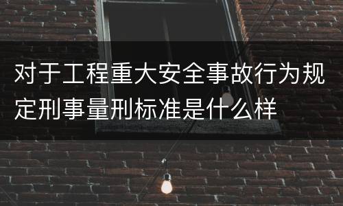 对于工程重大安全事故行为规定刑事量刑标准是什么样