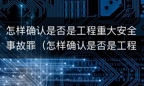 怎样确认是否是工程重大安全事故罪（怎样确认是否是工程重大安全事故罪名）