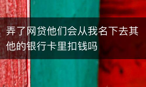 弄了网贷他们会从我名下去其他的银行卡里扣钱吗