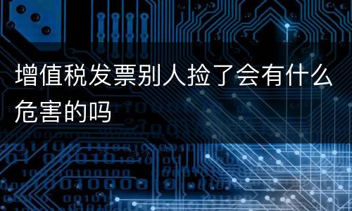 增值税发票别人捡了会有什么危害的吗