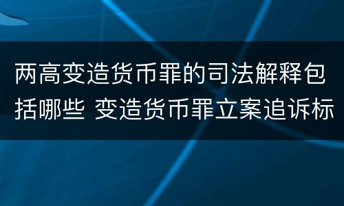 两高变造货币罪的司法解释包括哪些 变造货币罪立案追诉标准