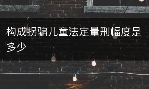 构成拐骗儿童法定量刑幅度是多少