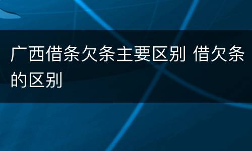 广西借条欠条主要区别 借欠条的区别