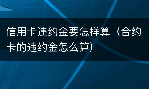信用卡违约金要怎样算（合约卡的违约金怎么算）