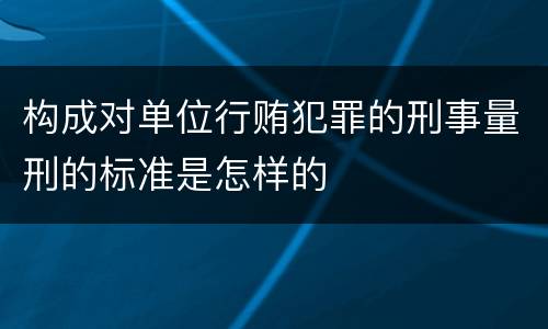 构成对单位行贿犯罪的刑事量刑的标准是怎样的