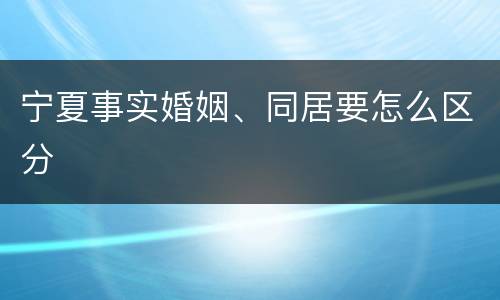 宁夏事实婚姻、同居要怎么区分