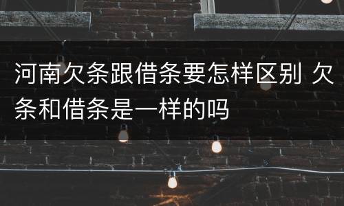 河南欠条跟借条要怎样区别 欠条和借条是一样的吗