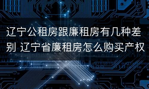 辽宁公租房跟廉租房有几种差别 辽宁省廉租房怎么购买产权