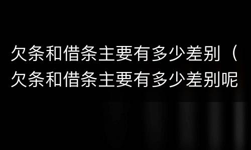 欠条和借条主要有多少差别（欠条和借条主要有多少差别呢）