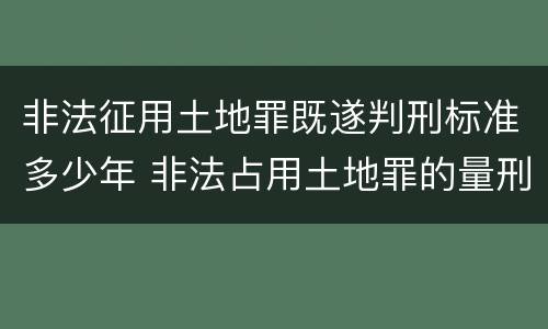 非法征用土地罪既遂判刑标准多少年 非法占用土地罪的量刑