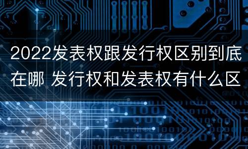 2022发表权跟发行权区别到底在哪 发行权和发表权有什么区别
