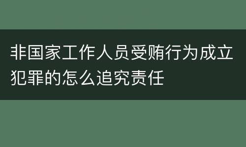 非国家工作人员受贿行为成立犯罪的怎么追究责任