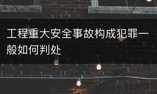 工程重大安全事故构成犯罪一般如何判处