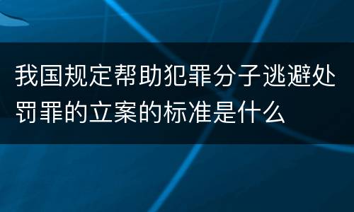 我国规定帮助犯罪分子逃避处罚罪的立案的标准是什么