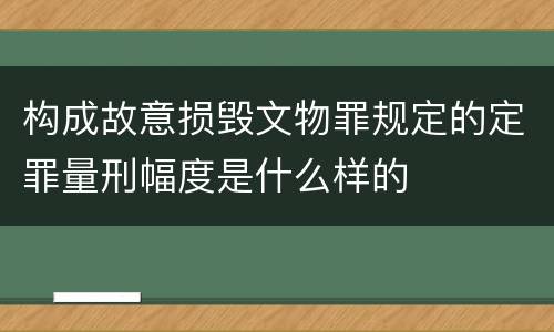 构成故意损毁文物罪规定的定罪量刑幅度是什么样的