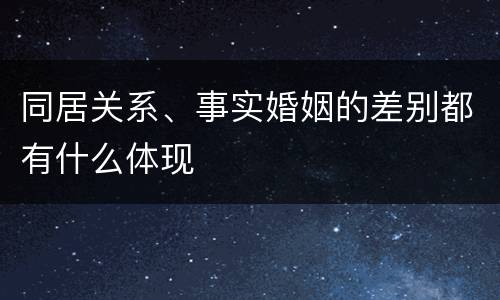 同居关系、事实婚姻的差别都有什么体现