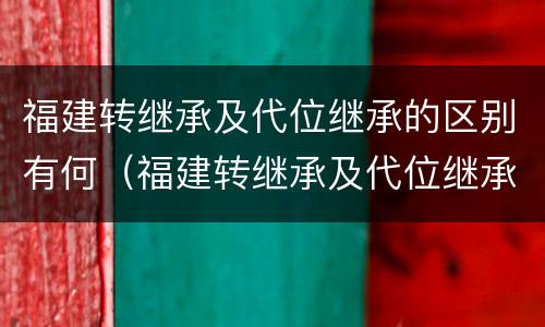 福建转继承及代位继承的区别有何（福建转继承及代位继承的区别有何规定）