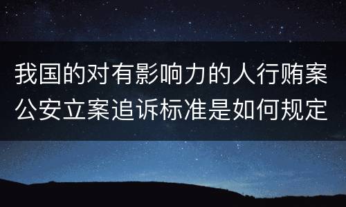 我国的对有影响力的人行贿案公安立案追诉标准是如何规定
