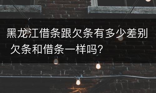 黑龙江借条跟欠条有多少差别 欠条和借条一样吗?