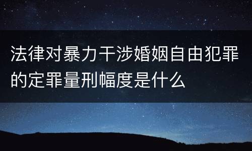 法律对暴力干涉婚姻自由犯罪的定罪量刑幅度是什么