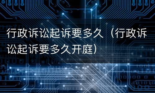 行政诉讼起诉要多久（行政诉讼起诉要多久开庭）