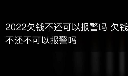 2022欠钱不还可以报警吗 欠钱不还不可以报警吗