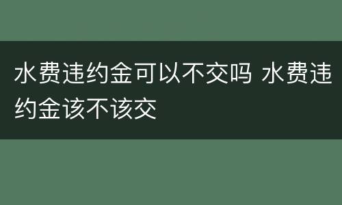 水费违约金可以不交吗 水费违约金该不该交