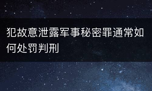 犯故意泄露军事秘密罪通常如何处罚判刑